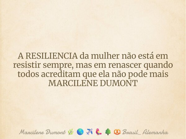 A RESILIENCIA da mulher não está em resistir sempre, mas em renascer quando todos acreditam que ela não pode mais MARCILENE DUMONT⁠... Frase de Marcilene Dumont Brasil_ Alemanha.