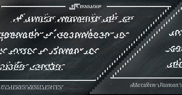 A unica maneira de se arrepender é reconhecer os seus erros e tomar as decisões certas.... Frase de Marcilene Dumont -MULHERES RESILIENTES.