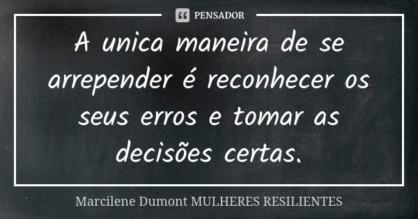 A unica maneira de se arrepender é reconhecer os seus erros e tomar as decisões certas.... Frase de Marcilene Dumont -MULHERES RESILIENTES.