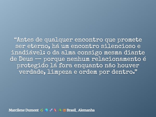 “Antes de qualquer encontro que promete ser eterno, há um encontro silencioso e inadiável: o da alma consigo mesma diante de Deus — porque nenhum relacionamento... Frase de Marcilene Dumont Brasil_ Alemanha.