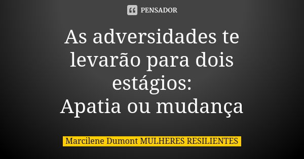 As adversidades te levarão para dois estágios: Apatia ou mudança... Frase de Marcilene Dumont- MULHERES RESILIENTES.