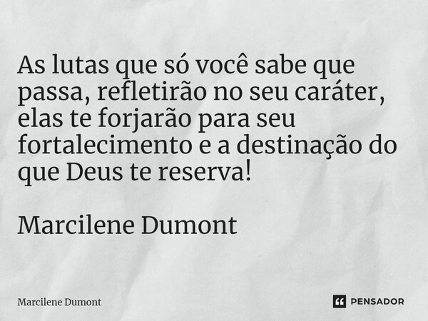 ⁠As lutas que só você sabe que passa, refletirão no seu caráter, elas te forjarão para seu fortalecimento e a destinação do que Deus te reserva! Marcilene Dumon... Frase de Marcilene Dumont.