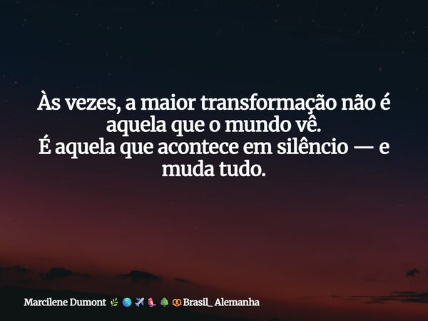 Às vezes, a maior transformação não é aquela que o mundo vê. É aquela que acontece em silêncio — e muda tudo. ⁠... Frase de Marcilene Dumont Brasil_ Alemanha.