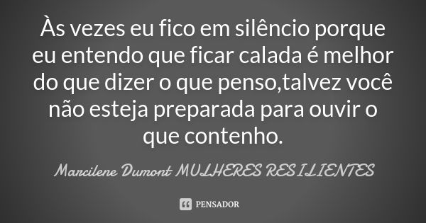 Às vezes eu fico em silêncio porque eu entendo que ficar calada é melhor do que dizer o que penso,talvez você não esteja preparada para ouvir o que contenho.... Frase de Marcilene Dumont Mulheres Resilientes.