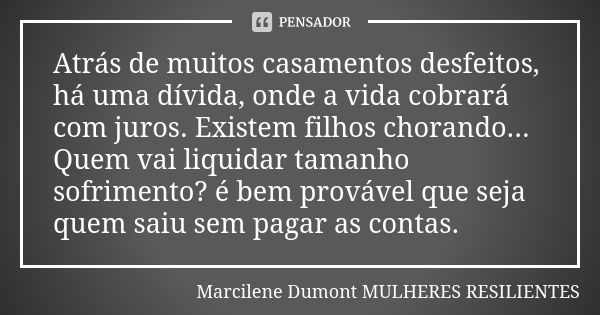 Atrás de muitos casamentos desfeitos, há uma dívida, onde a vida cobrará com juros. Existem filhos chorando... Quem vai liquidar tamanho sofrimento? é bem prová... Frase de Marcilene Dumont . Mulheres Resilientes.