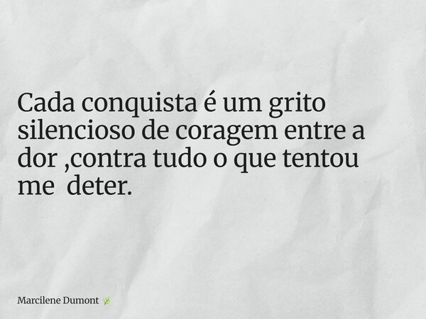 Cada conquista é um grito silencioso de coragem entre a dor ,contra tudo o que tentou me deter.... Frase de Marcilene Dumont.