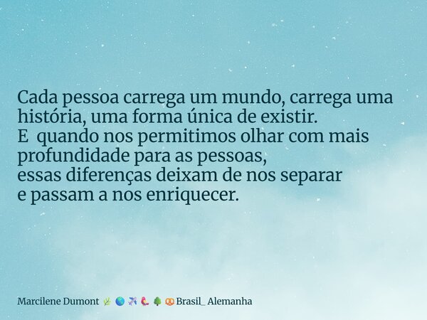 ⁠Cada pessoa carrega um mundo, carrega uma história, uma forma única de existir. E quando nos permitimos olhar com mais profundidade para as pessoas, essas dife... Frase de Marcilene Dumont Brasil_ Alemanha.
