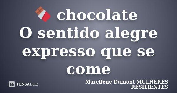 🍫 chocolate O sentido alegre expresso que se come... Frase de Marcilene Dumont. Mulheres Resilientes.