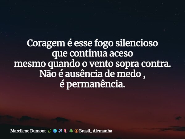 Coragem é esse fogo silencioso que continua aceso mesmo quando o vento sopra contra. Não é ausência de medo , é permanência.⁠... Frase de Marcilene Dumont Brasil_ Alemanha.