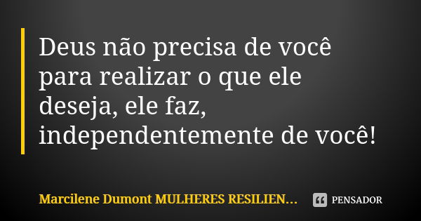 Deus não precisa de você para realizar o que ele deseja, ele faz, independentemente de você!... Frase de Marcilene Dumont- MULHERES RESILIENTES.