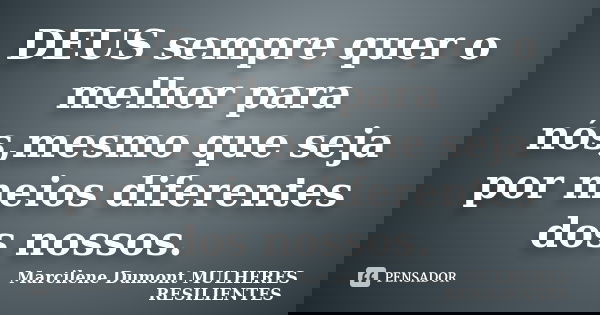 DEUS sempre quer o melhor para nós,mesmo que seja por meios diferentes dos nossos.... Frase de Marcilene Dumont- MULHERES RESILIENTES.