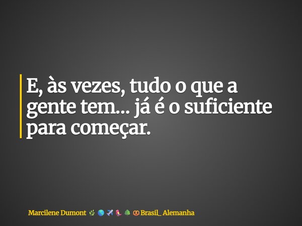 ⁠E, às vezes, tudo o que a gente tem… já é o suficiente para começar.... Frase de Marcilene Dumont Brasil_ Alemanha.