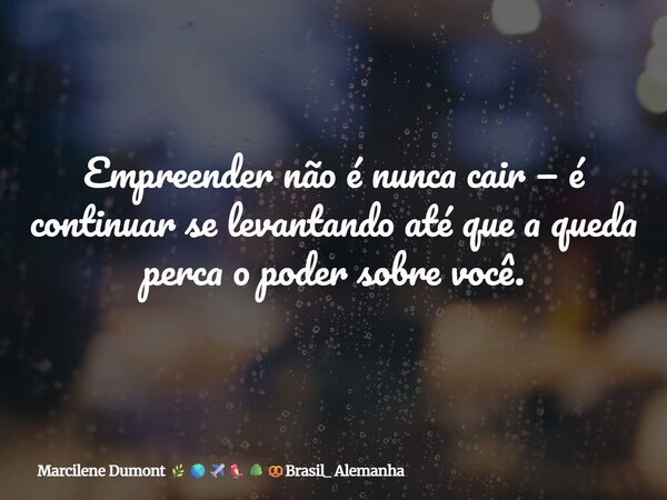 Empreender não é nunca cair — é continuar se levantando até que a queda perca o poder sobre você.... Frase de Marcilene Dumont Brasil_ Alemanha.
