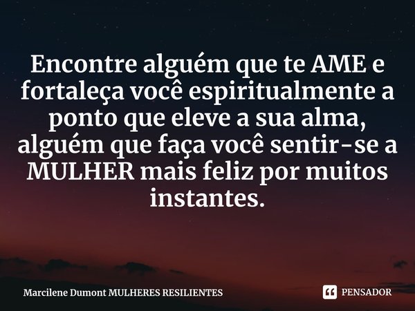 ⁠Encontre alguém que te AME e fortaleça você espiritualmente a ponto que eleve a sua alma, alguém que faça você sentir-se a MULHER mais feliz por muitos instant... Frase de Marcilene Dumont MULHERES RESILIENTES.