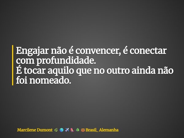 Engajar não é convencer, é conectar com profundidade. É tocar aquilo que no outro ainda não foi nomeado.... Frase de Marcilene Dumont Brasil_ Alemanha.