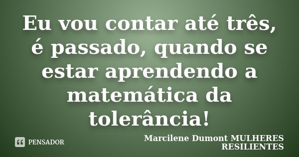 Eu vou contar até três, é passado, quando se estar aprendendo a matemática da tolerância!... Frase de Marcilene Dumont - MULHERES RESILIENTES.
