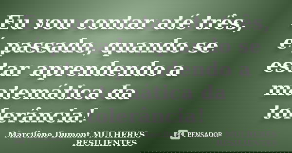 Eu vou contar até três, é passado, quando se estar aprendendo a matemática da tolerância!... Frase de Marcilene Dumont - MULHERES RESILIENTES.