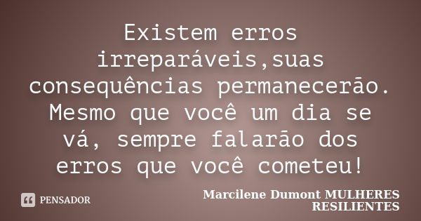 Existem erros irreparáveis,suas consequências permanecerão. Mesmo que você um dia se vá, sempre falarão dos erros que você cometeu!... Frase de Marcilene Dumont- MULHERES RESILIENTES.