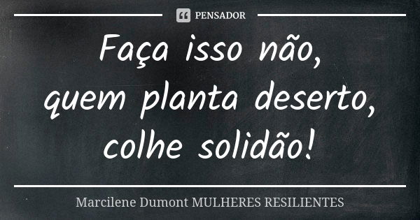 Faça isso não, quem planta deserto, colhe solidão!... Frase de Marcilene Dumont- Mulheres Resilientes.