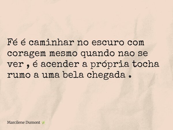 Fé é caminhar no escuro com coragem mesmo quando nao se ver , é acender a própria tocha rumo a uma bela chegada .... Frase de Marcilene Dumont.