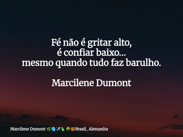 ⁠Fé não é gritar alto, é confiar baixo… mesmo quando tudo faz barulho. Marcilene Dumont... Frase de Marcilene Dumont Brasil_ Alemanha.