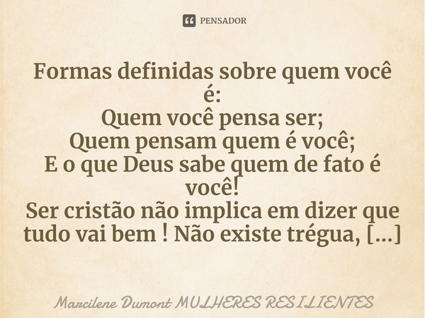 ⁠Formas definidas sobre quem você é:
Quem você pensa ser;
Quem pensam quem é você;
E o que Deus sabe quem de fato é você!... Frase de Marcilene Dumont MULHERES RESILIENTES.