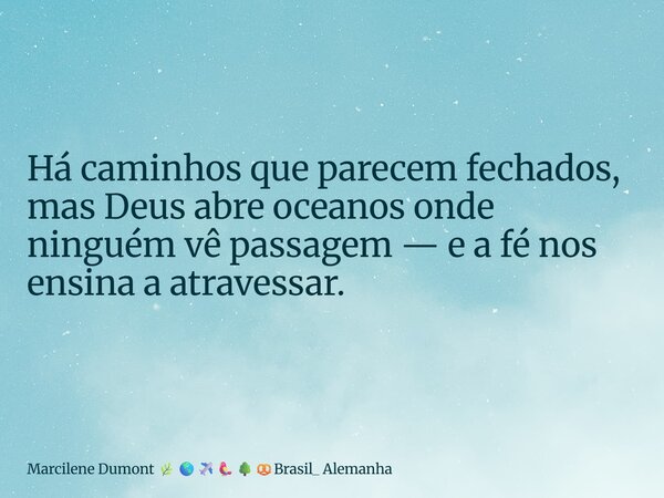 ⁠Há caminhos que parecem fechados, mas Deus abre oceanos onde ninguém vê passagem — e a fé nos ensina a atravessar.... Frase de Marcilene Dumont Brasil_ Alemanha.