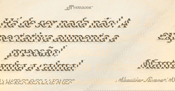 Há de ser nada não! A expectativa aumenta a pressão! Mantenha a calma!... Frase de Marcilene Dumont MULHERES RESILIENTES.