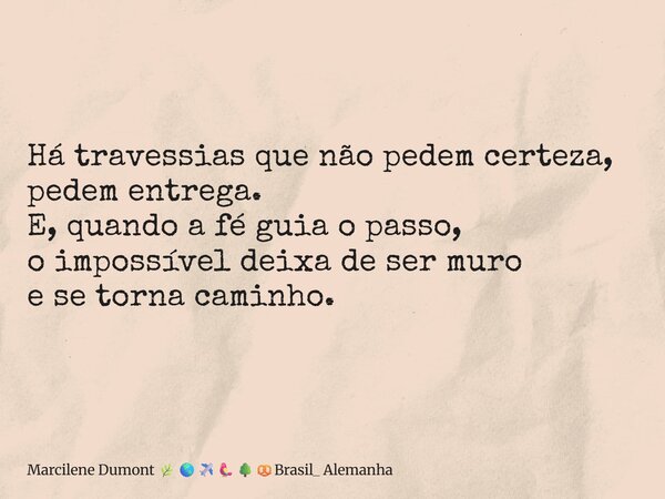 ⁠Há travessias que não pedem certeza, pedem entrega. E, quando a fé guia o passo, o impossível deixa de ser muro e se torna caminho.... Frase de Marcilene Dumont Brasil_ Alemanha.