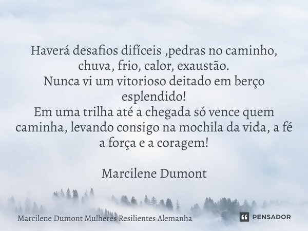 ⁠Haverá desafios difíceis ,pedras no caminho, chuva, frio, calor, exaustão. Nunca vi um vitorioso deitado em berço esplendido! Em uma trilha até a chegada só ve... Frase de Marcilene Dumont Mulheres Resilientes Alemanha.