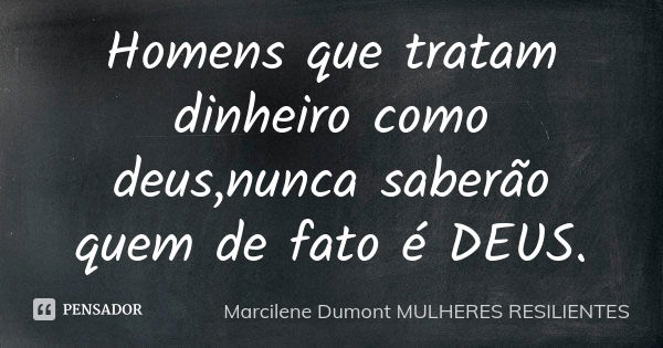 Homens que tratam dinheiro como deus,nunca saberão quem de fato é DEUS.... Frase de Marcilene Dumont- MULHERES RESILIENTES.