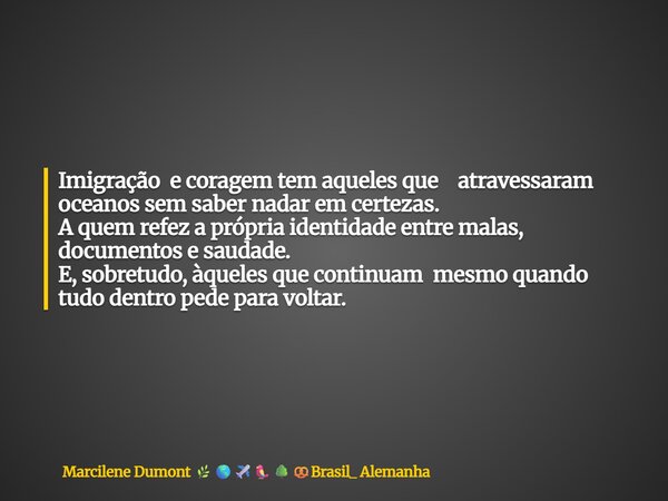Imigração e coragem tem aqueles que atravessaram oceanos sem saber nadar em certezas. A quem refez a própria identidade entre malas, documentos e saudade. E, so... Frase de Marcilene Dumont Brasil_ Alemanha.