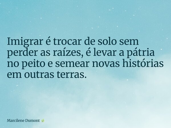 Imigrar é trocar de solo sem perder as raízes, é levar a pátria no peito e semear novas histórias em outras terras.... Frase de Marcilene Dumont.