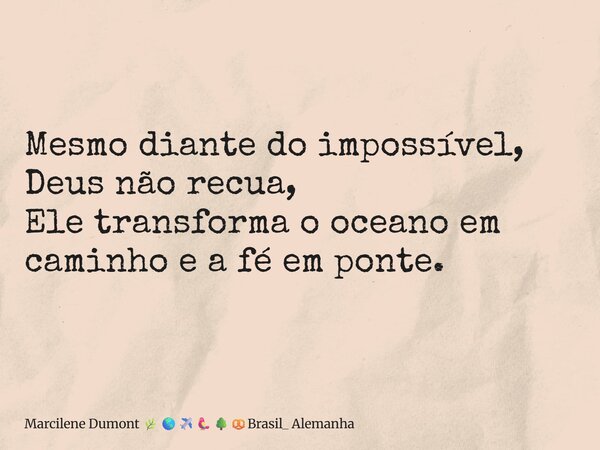 ⁠Mesmo diante do impossível, Deus não recua, Ele transforma o oceano em caminho e a fé em ponte.... Frase de Marcilene Dumont Brasil_ Alemanha.