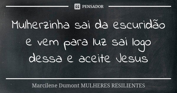 Mulherzinha sai da escuridão e vem para luz sai logo dessa e aceite Jesus... Frase de Marcilene Dumont. Mulheres Resilientes.