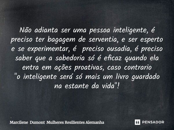 ⁠Não adianta ser uma pessoa inteligente, é preciso ter bagagem de serventia, e ser esperto e se experimentar, é preciso ousadia, é preciso saber que a sabedoria... Frase de Marcilene Dumont Mulheres Resilientes Alemanha.