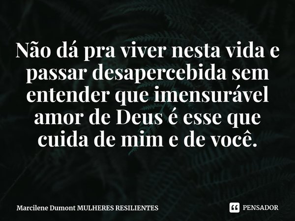 ⁠Não dá pra viver nesta vida e passar desapercebida sem entender que imensurável amor de Deus é esse que cuida de mim e de você.... Frase de Marcilene Dumont MULHERES RESILIENTES.