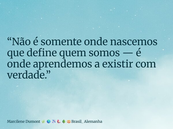⁠“Não é somente onde nascemos que define quem somos — é onde aprendemos a existir com verdade.”... Frase de Marcilene Dumont Brasil_ Alemanha.