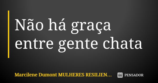 Não há graça entre gente chata... Frase de Marcilene Dumont. Mulheres Resilientes.