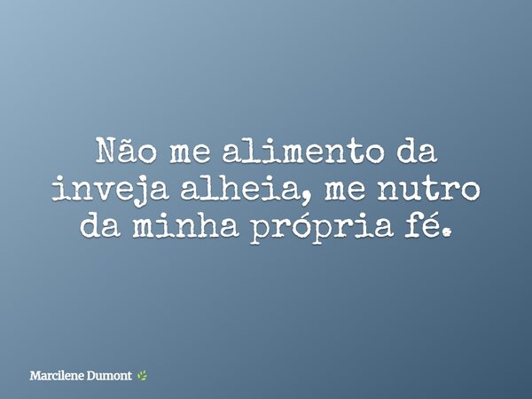 Não me alimento da inveja alheia, me nutro da minha própria fé.... Frase de Marcilene Dumont.