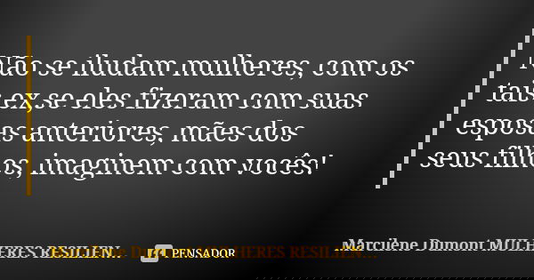 Não se iludam mulheres, com os tais ex,se eles fizeram com suas esposas anteriores, mães dos seus filhos, imaginem com vocês!... Frase de Marcilene Dumont- MULHERES RESILIENTES.