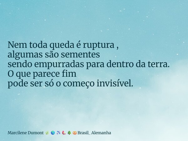 ⁠Nem toda queda é ruptura , algumas são sementes sendo empurradas para dentro da terra. O que parece fim pode ser só o começo invisível.... Frase de Marcilene Dumont Brasil_ Alemanha.