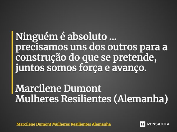 ⁠Ninguém é absoluto ... precisamos uns dos outros para a construção do que se pretende, juntos somos força e avanço. Marcilene Dumont Mulheres Resilientes (Alem... Frase de Marcilene Dumont Mulheres Resilientes Alemanha.