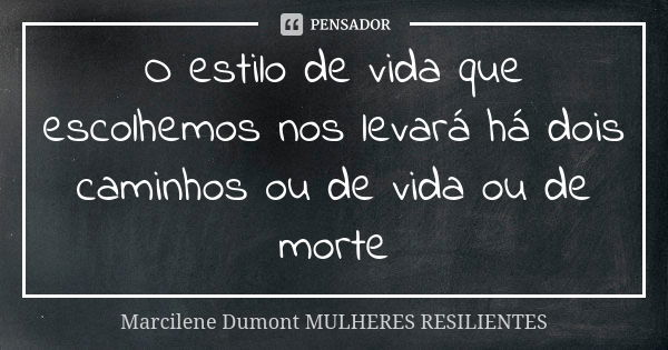 O estilo de vida que escolhemos nos levará há dois caminhos ou de vida ou de morte... Frase de Marcilene Dumont. Mulheres Resilientes.