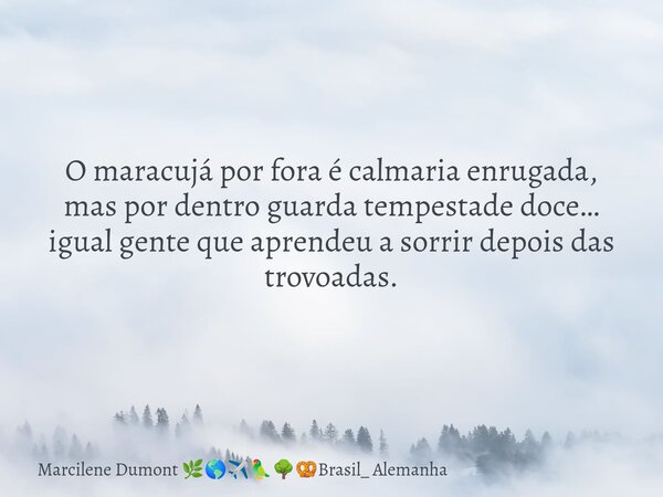 O maracujá por fora é calmaria enrugada, mas por dentro guarda tempestade doce… igual gente que aprendeu a sorrir depois das trovoadas.... Frase de Marcilene Dumont Brasil_ Alemanha.