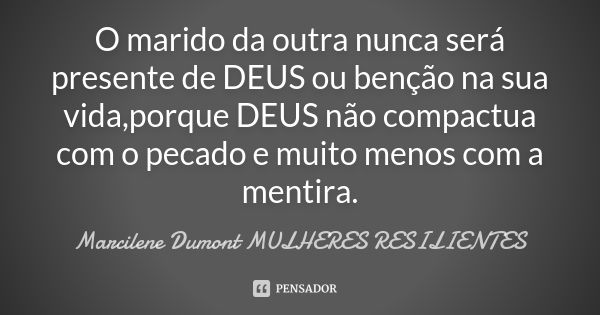 O marido da outra nunca será presente de DEUS ou benção na sua vida,porque DEUS não compactua com o pecado e muito menos com a mentira.... Frase de Marcilene Dumont- MULHERES RESILIENTES.