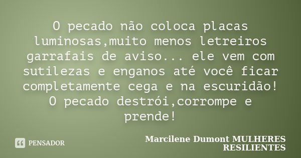 O pecado não coloca placas luminosas,muito menos letreiros garrafais de aviso... ele vem com sutilezas e enganos até você ficar completamente cega e na escuridã... Frase de Marcilene Dumont - MULHERES RESILIENTES.