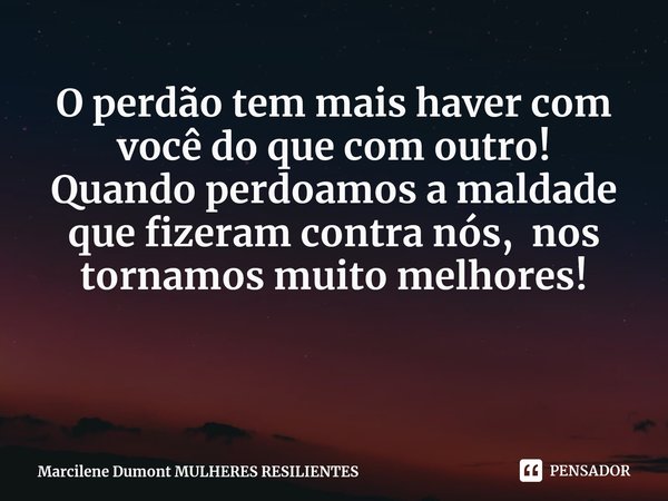 ⁠O perdão tem mais haver com você do que com outro!
Quando perdoamos a maldade que fizeram contra nós, nos tornamos muito melhores!... Frase de Marcilene Dumont MULHERES RESILIENTES.