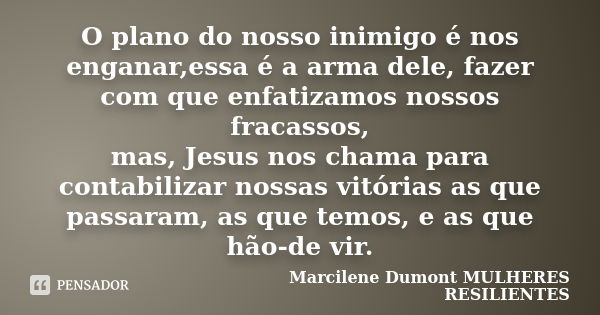 O plano do nosso inimigo é nos enganar,essa é a arma dele, fazer com que enfatizamos nossos fracassos, mas, Jesus nos chama para contabilizar nossas vitórias as... Frase de Marcilene Dumont . Mulheres Resilientes.