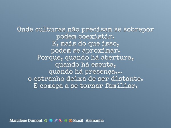 Onde culturas não precisam se sobrepor podem coexistir. E, mais do que isso, podem se aproximar. Porque, quando há abertura, quando há escuta, quando há presenç... Frase de Marcilene Dumont Brasil_ Alemanha.